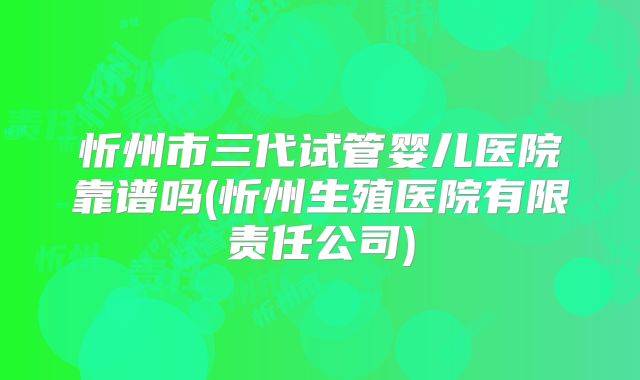 忻州市三代试管婴儿医院靠谱吗(忻州生殖医院有限责任公司)
