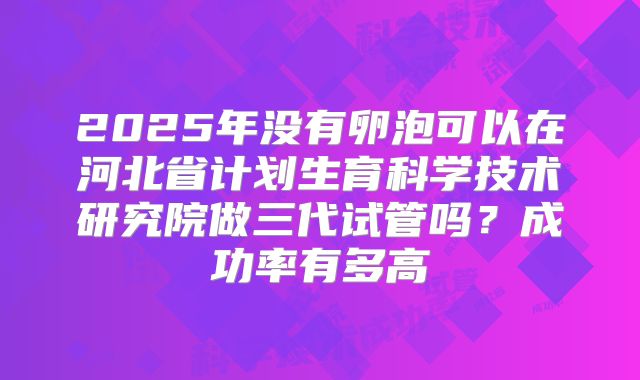 2025年没有卵泡可以在河北省计划生育科学技术研究院做三代试管吗?成功率有多高