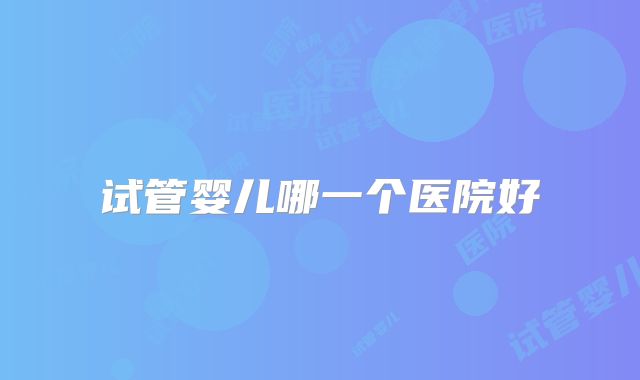 试管婴儿哪一个医院好