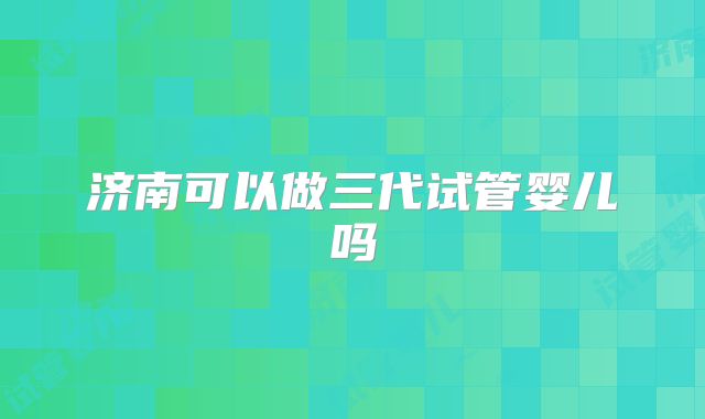 济南可以做三代试管婴儿吗