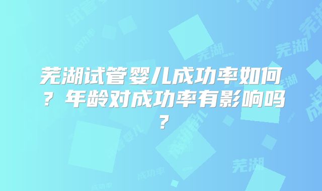 芜湖试管婴儿成功率如何？年龄对成功率有影响吗？