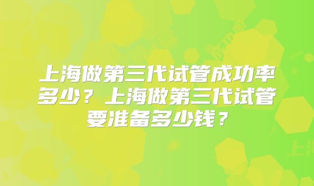 上海做第三代试管成功率多少？上海做第三代试管要准备多少钱？