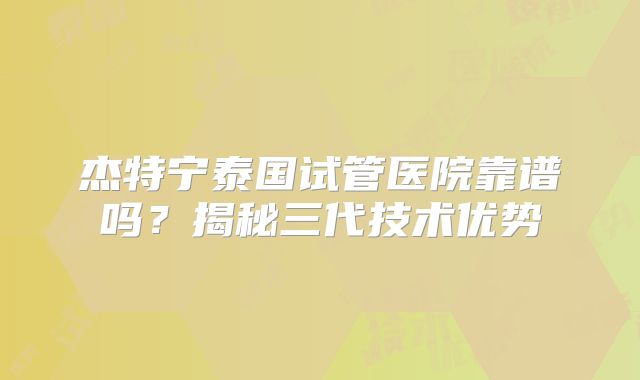 杰特宁泰国试管医院靠谱吗？揭秘三代技术优势