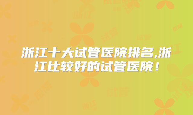 浙江十大试管医院排名,浙江比较好的试管医院！