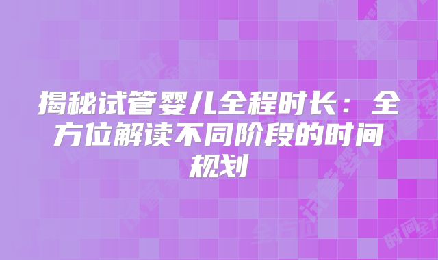 揭秘试管婴儿全程时长：全方位解读不同阶段的时间规划