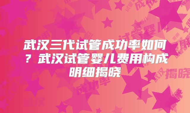 武汉三代试管成功率如何？武汉试管婴儿费用构成明细揭晓