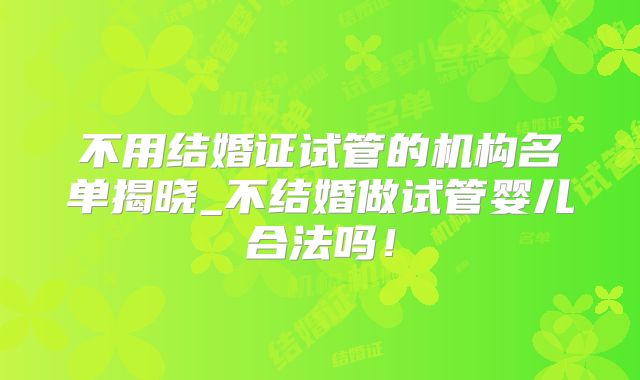 不用结婚证试管的机构名单揭晓_不结婚做试管婴儿合法吗！