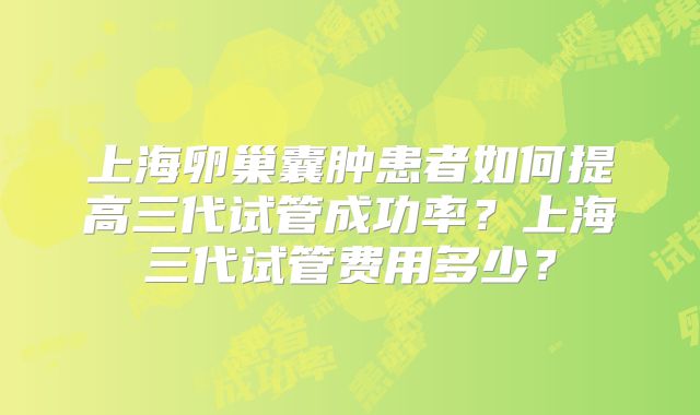 上海卵巢囊肿患者如何提高三代试管成功率？上海三代试管费用多少？