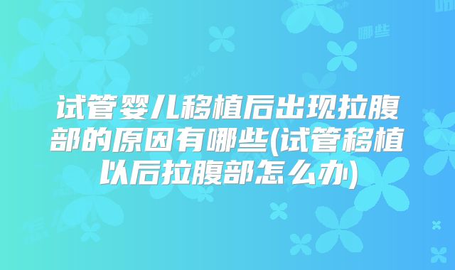 试管婴儿移植后出现拉腹部的原因有哪些(试管移植以后拉腹部怎么办)
