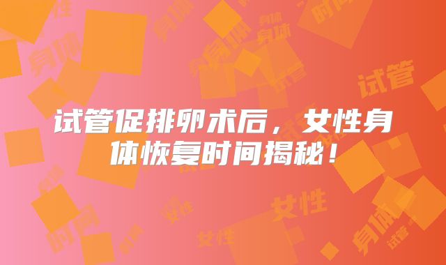 试管促排卵术后，女性身体恢复时间揭秘！