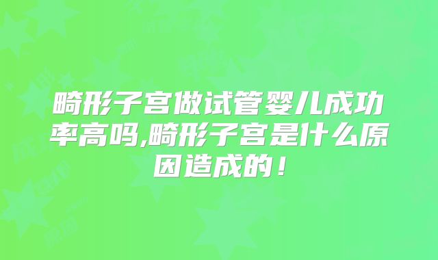畸形子宫做试管婴儿成功率高吗,畸形子宫是什么原因造成的！
