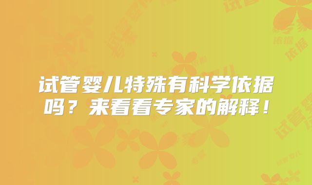 试管婴儿特殊有科学依据吗？来看看专家的解释！
