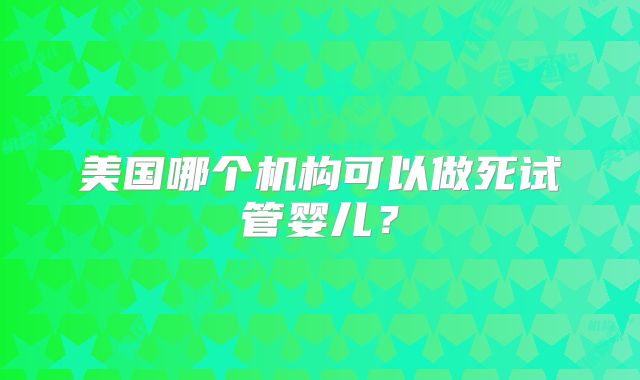 美国哪个机构可以做死试管婴儿？