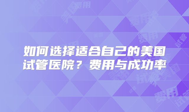 如何选择适合自己的美国试管医院？费用与成功率
