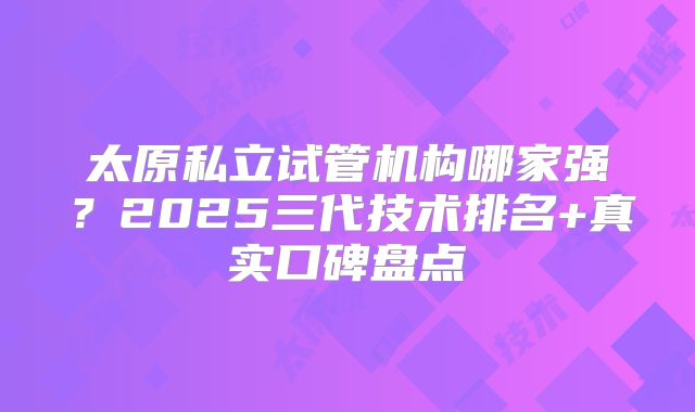 太原私立试管机构哪家强？2025三代技术排名+真实口碑盘点