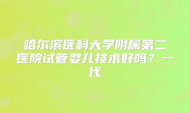 哈尔滨医科大学附属第二医院试管婴儿技术好吗？一代