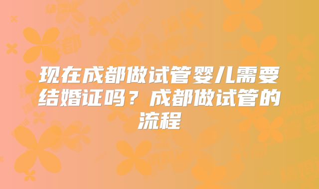 现在成都做试管婴儿需要结婚证吗?成都做试管的流程