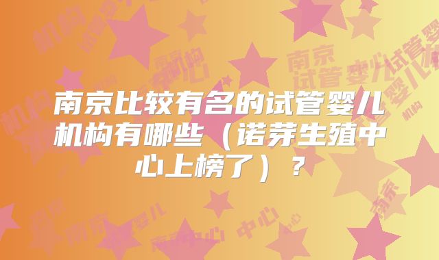 南京比较有名的试管婴儿机构有哪些（诺芽生殖中心上榜了）？