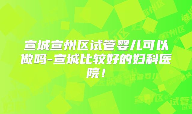 宣城宣州区试管婴儿可以做吗-宣城比较好的妇科医院!
