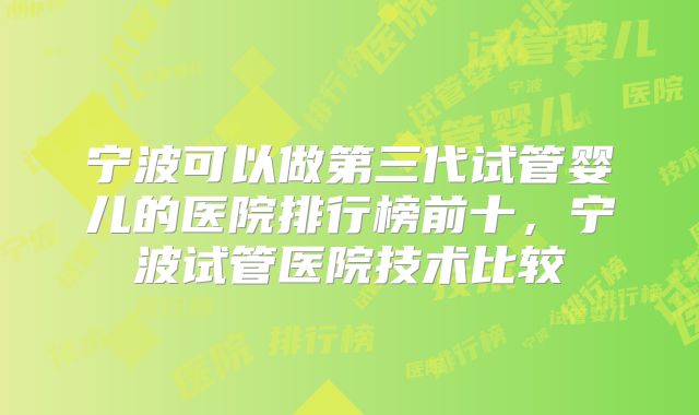 宁波可以做第三代试管婴儿的医院排行榜前十，宁波试管医院技术比较