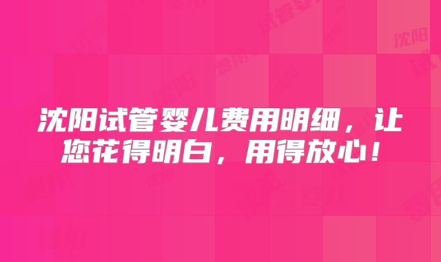 沈阳试管婴儿费用明细，让您花得明白，用得放心！