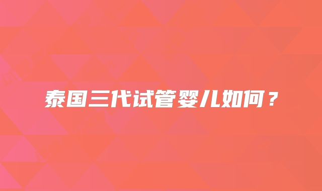 泰国三代试管婴儿如何？