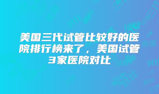 美国三代试管比较好的医院排行榜来了，美国试管3家医院对比