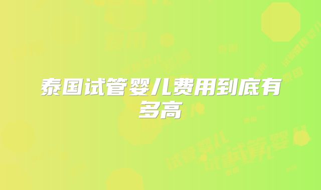 泰国试管婴儿费用到底有多高