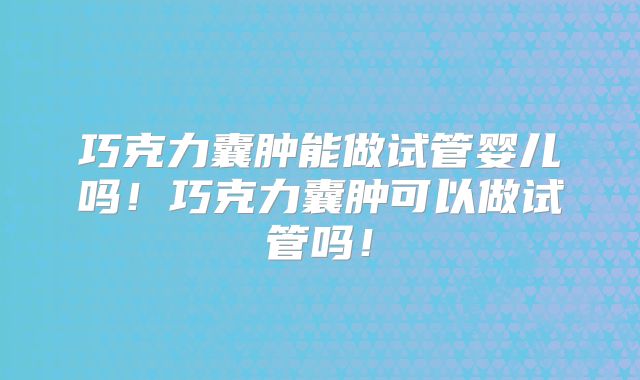 巧克力囊肿能做试管婴儿吗！巧克力囊肿可以做试管吗！