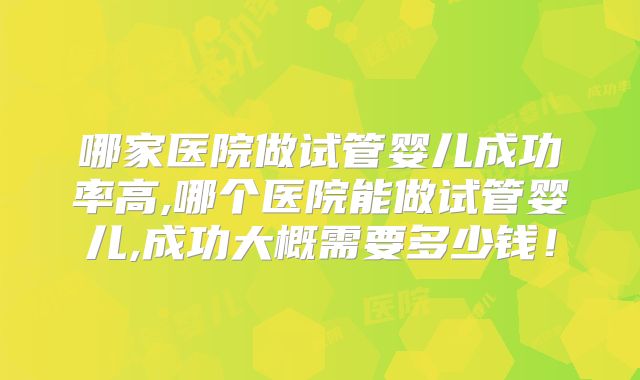 哪家医院做试管婴儿成功率高,哪个医院能做试管婴儿,成功大概需要多少钱！