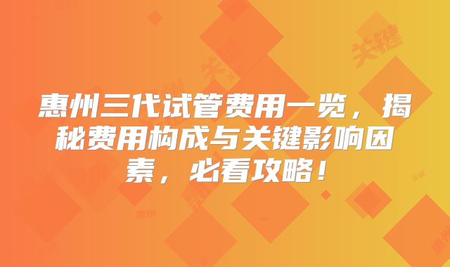 惠州三代试管费用一览，揭秘费用构成与关键影响因素，必看攻略！