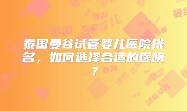 泰国曼谷试管婴儿医院排名，如何选择合适的医院？
