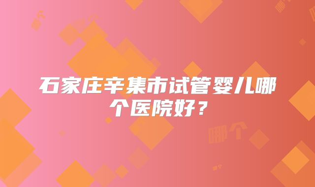 石家庄辛集市试管婴儿哪个医院好？