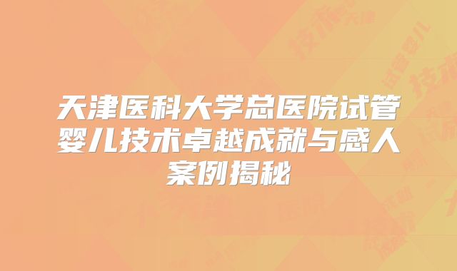 天津医科大学总医院试管婴儿技术卓越成就与感人案例揭秘
