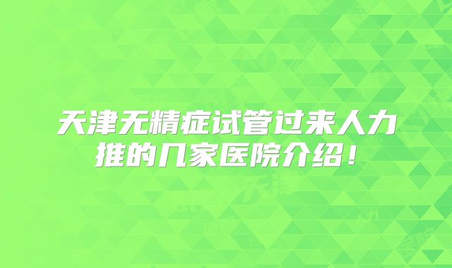 天津无精症试管过来人力推的几家医院介绍！