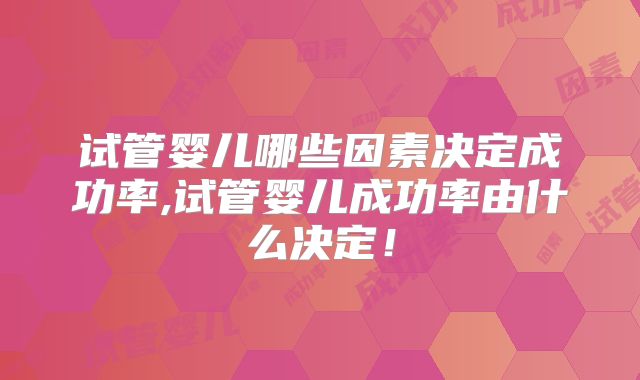 试管婴儿哪些因素决定成功率,试管婴儿成功率由什么决定！
