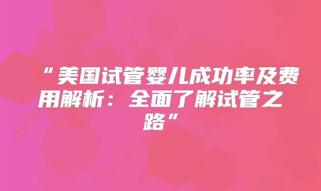 “美国试管婴儿成功率及费用解析：全面了解试管之路”