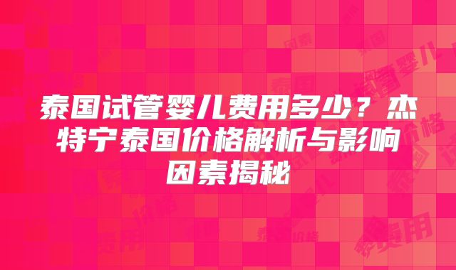 泰国试管婴儿费用多少？杰特宁泰国价格解析与影响因素揭秘