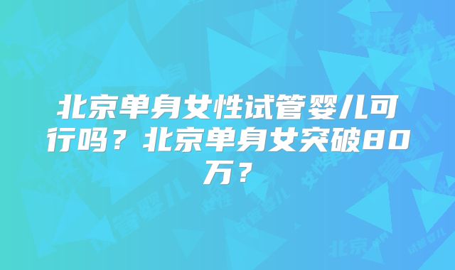 北京单身女性试管婴儿可行吗？北京单身女突破80万？