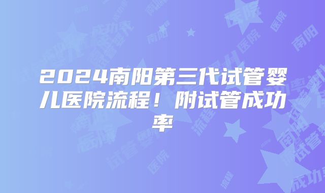 2024南阳第三代试管婴儿医院流程！附试管成功率