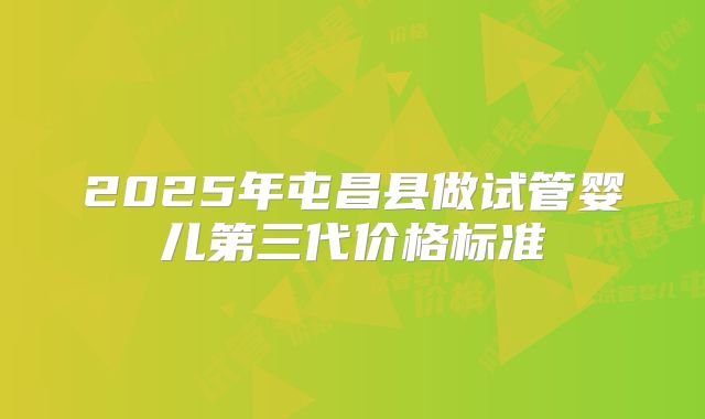 2025年屯昌县做试管婴儿第三代价格标准