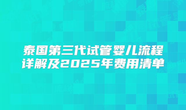 泰国第三代试管婴儿流程详解及2025年费用清单
