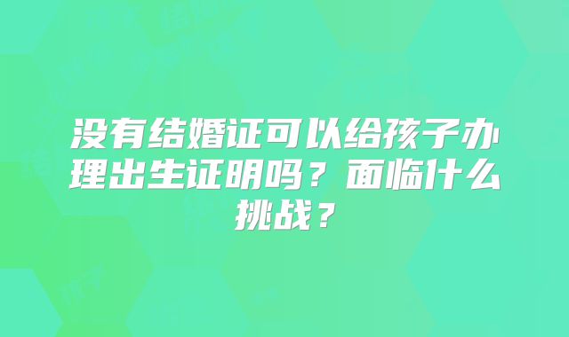没有结婚证可以给孩子办理出生证明吗？面临什么挑战？