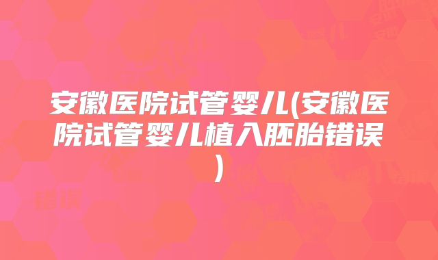 安徽医院试管婴儿(安徽医院试管婴儿植入胚胎错误)