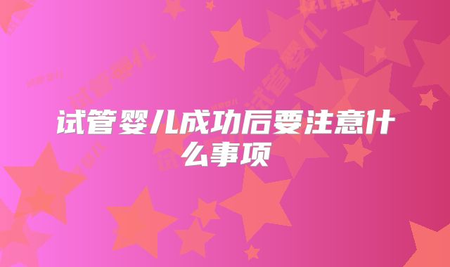 试管婴儿成功后要注意什么事项