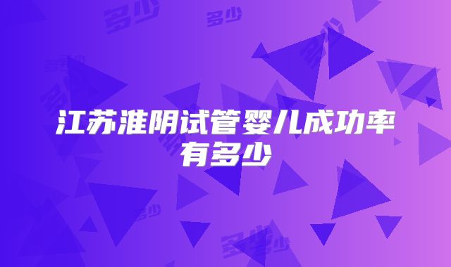 江苏淮阴试管婴儿成功率有多少