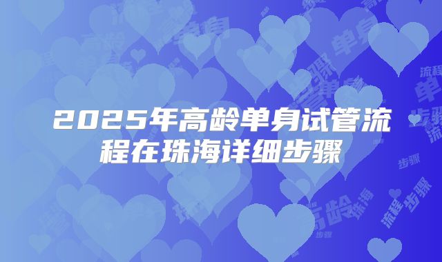 2025年高龄单身试管流程在珠海详细步骤