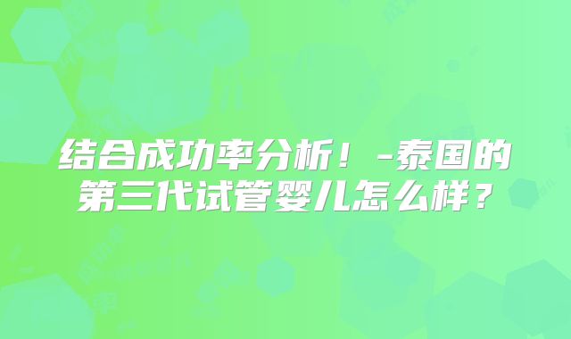 结合成功率分析!-泰国的第三代试管婴儿怎么样?