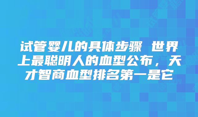 试管婴儿的具体步骤 世界上最聪明人的血型公布，天才智商血型排名第一是它