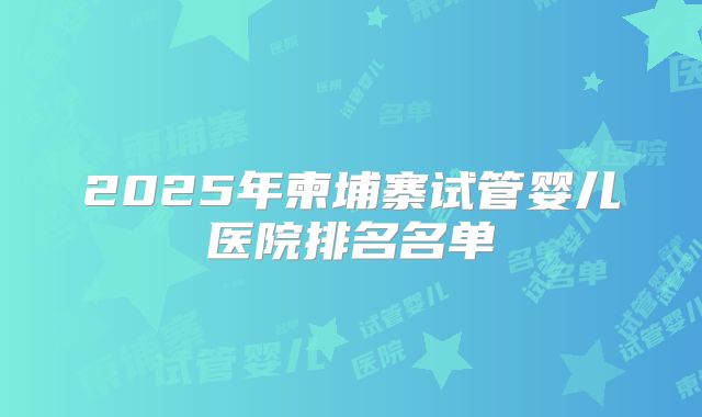 2025年柬埔寨试管婴儿医院排名名单